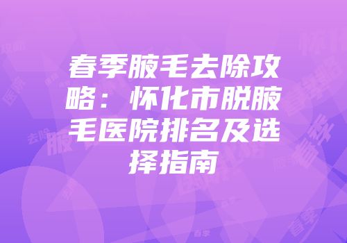 春季腋毛去除攻略：怀化市脱腋毛医院排名及选择指南
