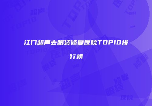 江门超声去眼袋修复医院TOP10排行榜