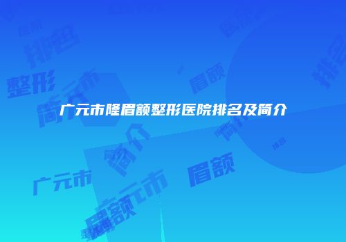 广元市隆眉额整形医院排名及简介