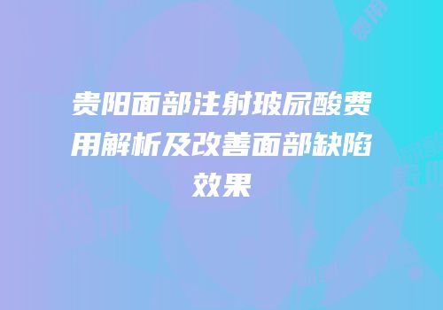 贵阳面部注射玻尿酸费用解析及改善面部缺陷效果