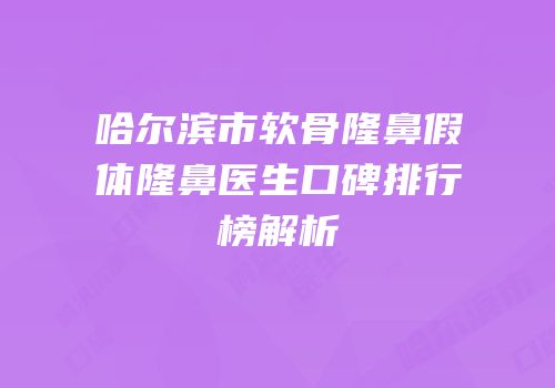 哈尔滨市软骨隆鼻假体隆鼻医生口碑排行榜解析