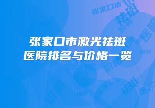 张家口市激光祛斑医院排名与价格一览