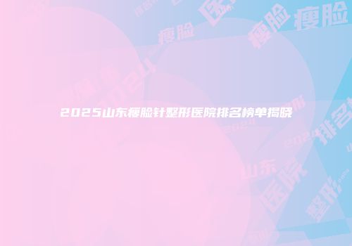 2025山东瘦脸针整形医院排名榜单揭晓