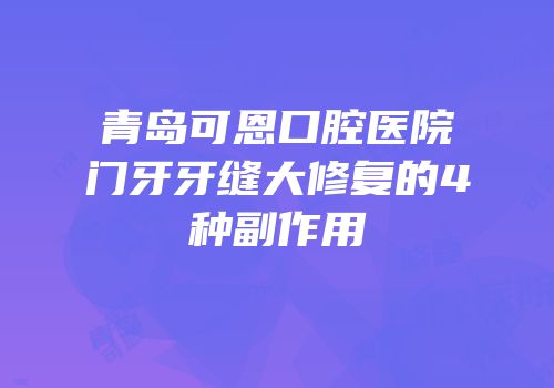 青岛可恩口腔医院门牙牙缝大修复的4种副作用