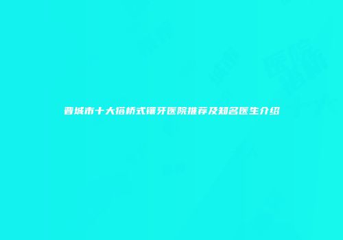 晋城市十大搭桥式镶牙医院推荐及知名医生介绍