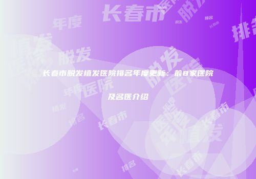 长春市脱发植发医院排名年度更新：前8家医院及名医介绍