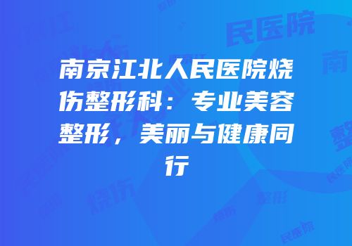 南京江北人民医院烧伤整形科：专业美容整形，美丽与健康同行