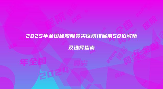 2025年全国硅胶隆鼻尖医院排名前50位解析及选择指南