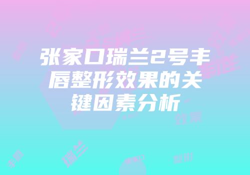 张家口瑞兰2号丰唇整形效果的关键因素分析