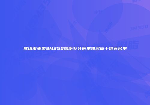 佛山市美国3M350树脂补牙医生排名前十推荐名单