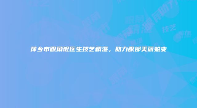 萍乡市眼角斑医生技艺精湛，助力眼部美丽蜕变