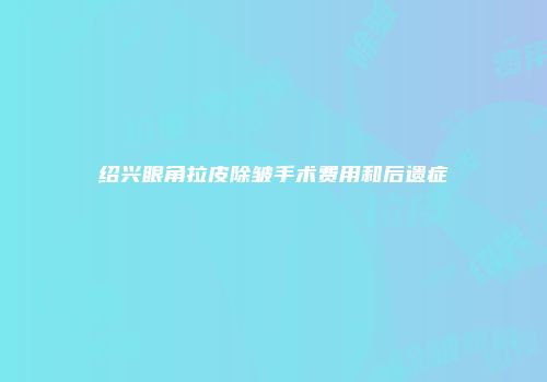 绍兴眼角拉皮除皱手术费用和后遗症