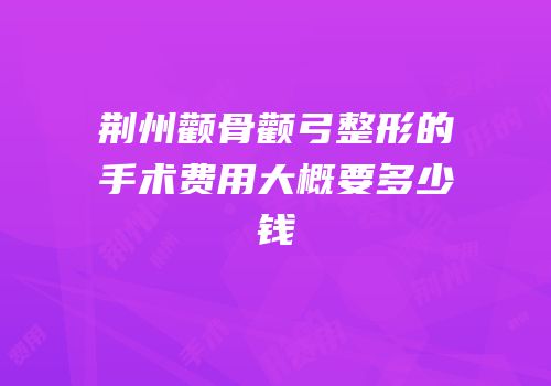 荆州颧骨颧弓整形的手术费用大概要多少钱