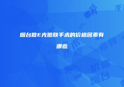 烟台做E光嫩肤手术的价格因素有哪些