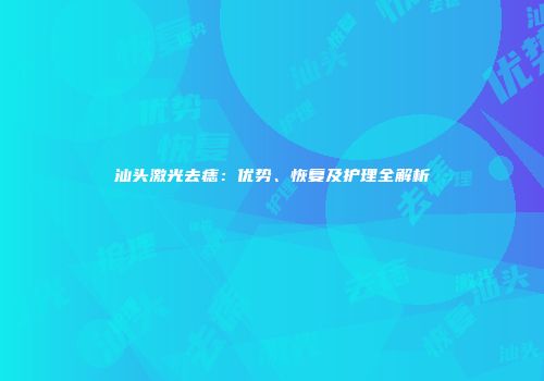 汕头激光去痣：优势、恢复及护理全解析