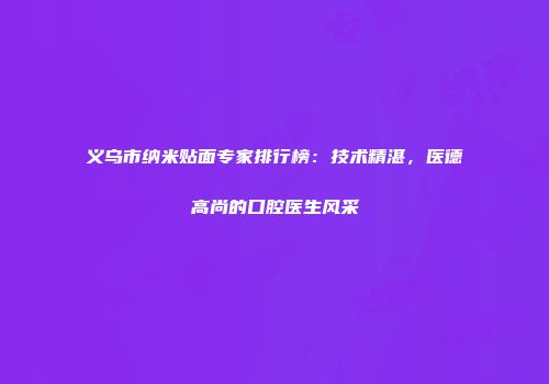 义乌市纳米贴面专家排行榜：技术精湛，医德高尚的口腔医生风采