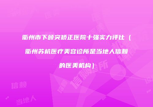 衢州市下颌突矫正医院十强实力评比（衢州苏杭医疗美容诊所是当地人信赖的医美机构）