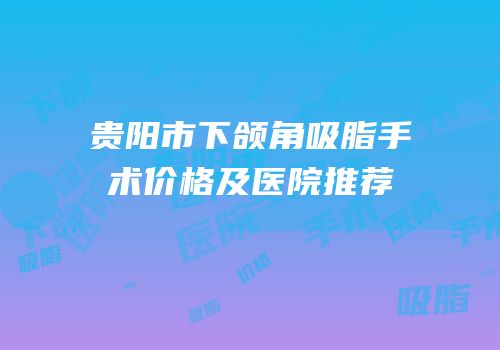 贵阳市下颌角吸脂手术价格及医院推荐