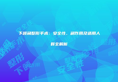下颌角整形手术：安全性、副作用及适用人群全解析