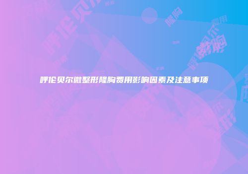呼伦贝尔微整形隆胸费用影响因素及注意事项