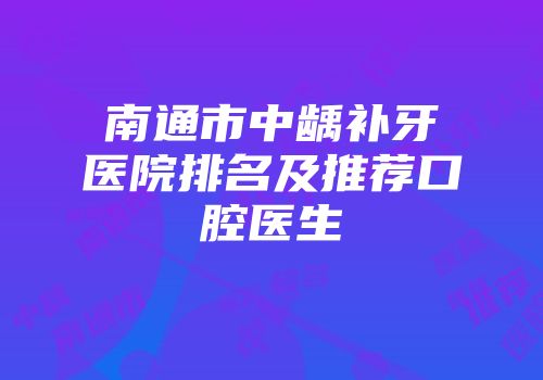 南通市中龋补牙医院排名及推荐口腔医生