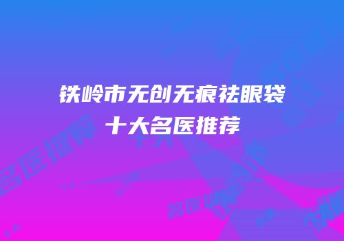 铁岭市无创无痕祛眼袋十大名医推荐
