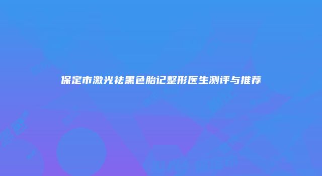保定市激光祛黑色胎记整形医生测评与推荐
