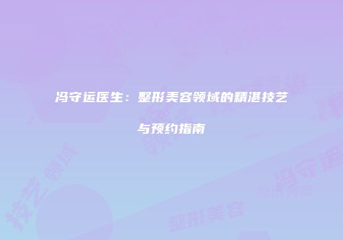 冯守运医生：整形美容领域的精湛技艺与预约指南