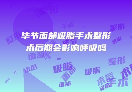 毕节面部吸脂手术整形术后期会影响呼吸吗