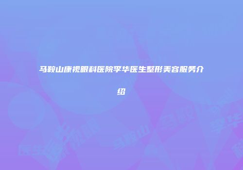 马鞍山康视眼科医院李华医生整形美容服务介绍
