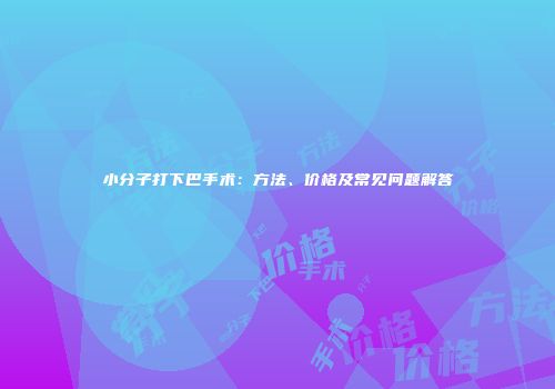 小分子打下巴手术：方法、价格及常见问题解答