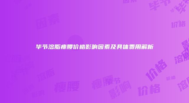 毕节溶脂瘦腰价格影响因素及具体费用解析