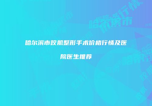 哈尔滨市咬肌整形手术价格行情及医院医生推荐