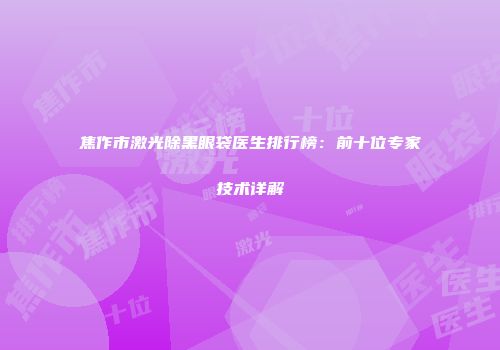 焦作市激光除黑眼袋医生排行榜：前十位专家技术详解