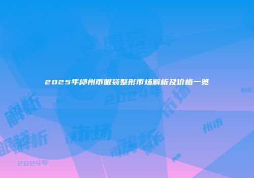 2025年柳州市眼袋整形市场解析及价格一览
