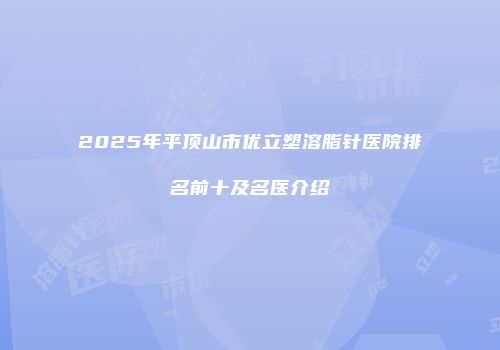 2025年平顶山市优立塑溶脂针医院排名前十及名医介绍