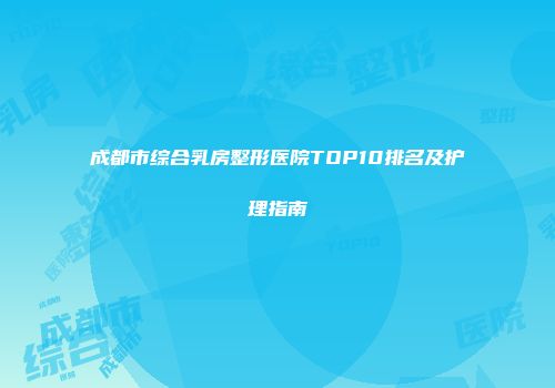 成都市综合乳房整形医院TOP10排名及护理指南