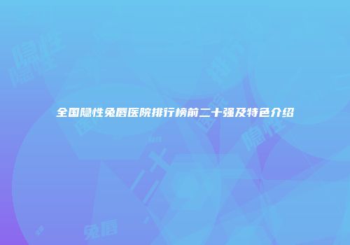 全国隐性兔唇医院排行榜前二十强及特色介绍