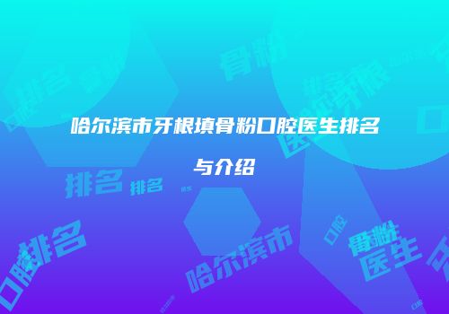 哈尔滨市牙根填骨粉口腔医生排名与介绍