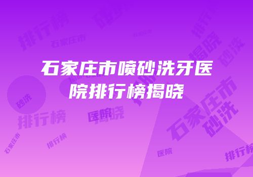 石家庄市喷砂洗牙医院排行榜揭晓