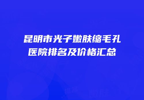 昆明市光子嫩肤缩毛孔医院排名及价格汇总