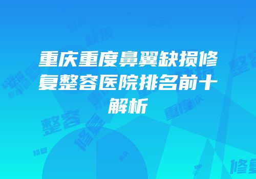 重庆重度鼻翼缺损修复整容医院排名前十解析