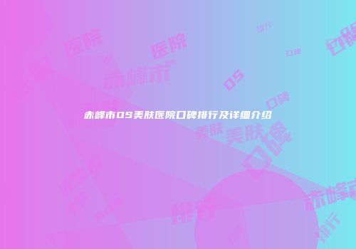 赤峰市OS美肤医院口碑排行及详细介绍