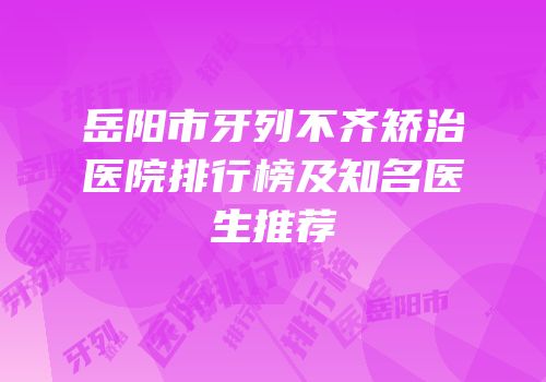 岳阳市牙列不齐矫治医院排行榜及知名医生推荐