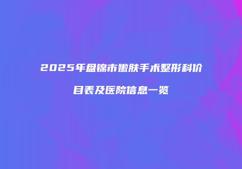 2025年盘锦市嫩肤手术整形科价目表及医院信息一览