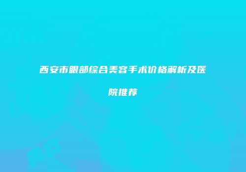 西安市眼部综合美容手术价格解析及医院推荐