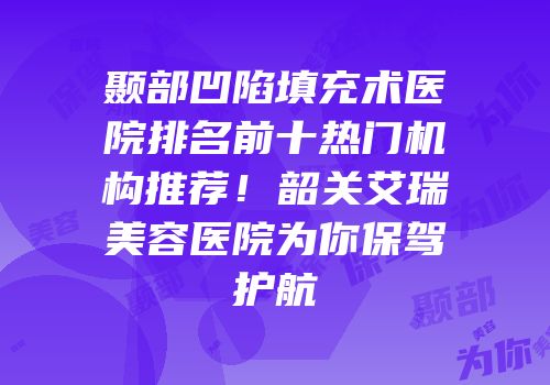 颞部凹陷填充术医院排名前十热门机构推荐！韶关艾瑞美容医院为你保驾护航