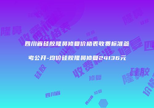 四川省硅胶隆鼻修复价格表收费标准参考公开-均价硅胶隆鼻修复24136元