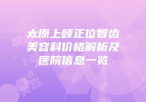 太原上颌正位智齿美容科价格解析及医院信息一览