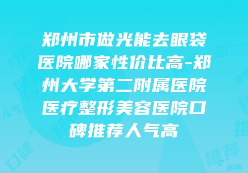 郑州市做光能去眼袋医院哪家性价比高-郑州大学第二附属医院医疗整形美容医院口碑推荐人气高